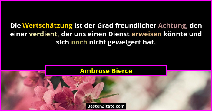 Die Wertschätzung ist der Grad freundlicher Achtung, den einer verdient, der uns einen Dienst erweisen könnte und sich noch nicht gew... - Ambrose Bierce
