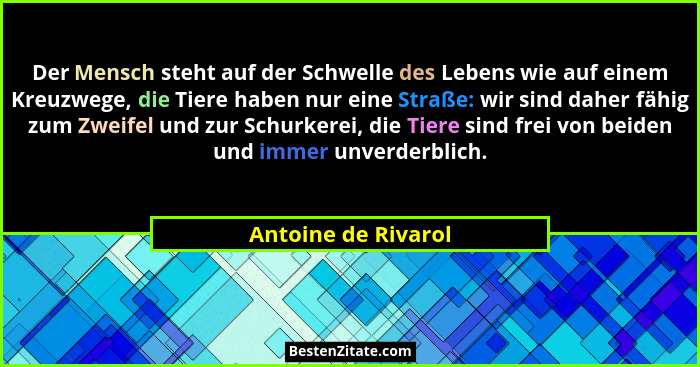Der Mensch steht auf der Schwelle des Lebens wie auf einem Kreuzwege, die Tiere haben nur eine Straße: wir sind daher fähig zum Z... - Antoine de Rivarol