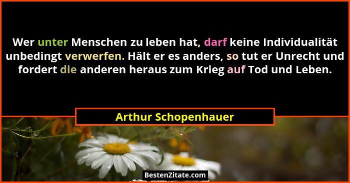 Wer unter Menschen zu leben hat, darf keine Individualität unbedingt verwerfen. Hält er es anders, so tut er Unrecht und fordert... - Arthur Schopenhauer