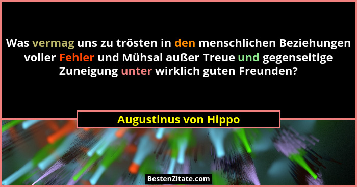 Was vermag uns zu trösten in den menschlichen Beziehungen voller Fehler und Mühsal außer Treue und gegenseitige Zuneigung unter... - Augustinus von Hippo