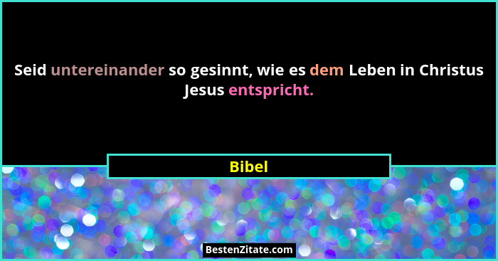 Seid untereinander so gesinnt, wie es dem Leben in Christus Jesus entspricht.... - Bibel