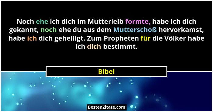 Noch ehe ich dich im Mutterleib formte, habe ich dich gekannt, noch ehe du aus dem Mutterschoß hervorkamst, habe ich dich geheiligt. Zum Proph... - Bibel