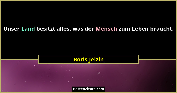 Unser Land besitzt alles, was der Mensch zum Leben braucht.... - Boris Jelzin