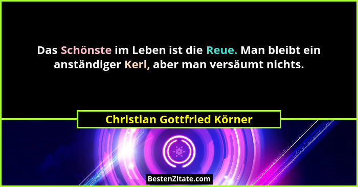 Das Schönste im Leben ist die Reue. Man bleibt ein anständiger Kerl, aber man versäumt nichts.... - Christian Gottfried Körner