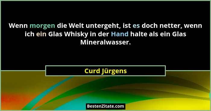 Wenn morgen die Welt untergeht, ist es doch netter, wenn ich ein Glas Whisky in der Hand halte als ein Glas Mineralwasser.... - Curd Jürgens