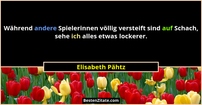 Während andere Spielerinnen völlig versteift sind auf Schach, sehe ich alles etwas lockerer.... - Elisabeth Pähtz