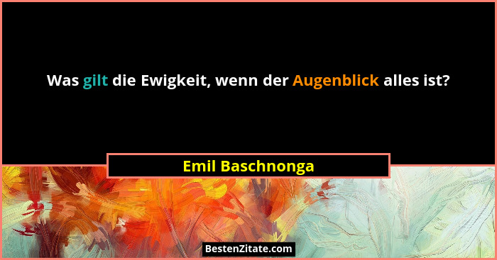 Was gilt die Ewigkeit, wenn der Augenblick alles ist?... - Emil Baschnonga