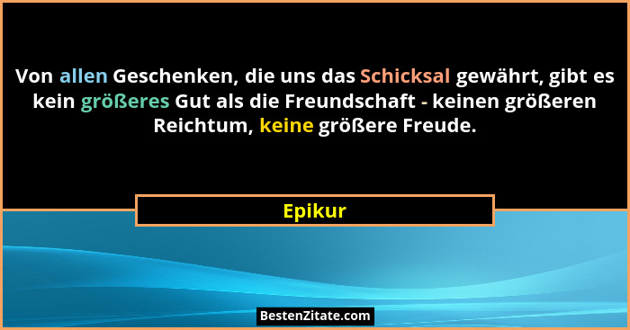 Von allen Geschenken, die uns das Schicksal gewährt, gibt es kein größeres Gut als die Freundschaft - keinen größeren Reichtum, keine größere... - Epikur