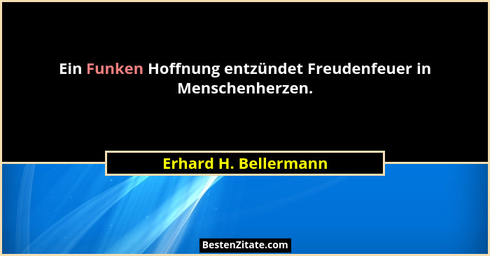 Ein Funken Hoffnung entzündet Freudenfeuer in Menschenherzen.... - Erhard H. Bellermann