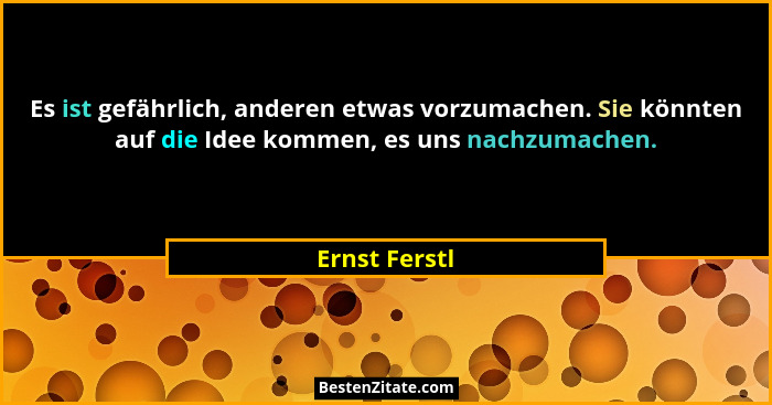 Es ist gefährlich, anderen etwas vorzumachen. Sie könnten auf die Idee kommen, es uns nachzumachen.... - Ernst Ferstl