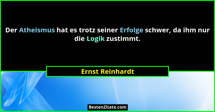 Der Atheismus hat es trotz seiner Erfolge schwer, da ihm nur die Logik zustimmt.... - Ernst Reinhardt