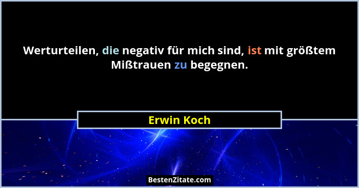 Werturteilen, die negativ für mich sind, ist mit größtem Mißtrauen zu begegnen.... - Erwin Koch