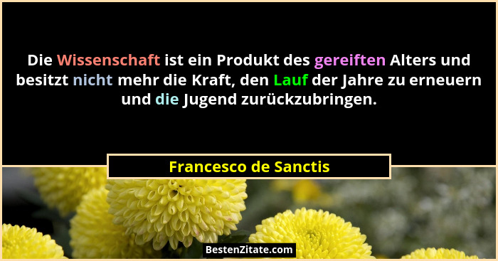 Die Wissenschaft ist ein Produkt des gereiften Alters und besitzt nicht mehr die Kraft, den Lauf der Jahre zu erneuern und die... - Francesco de Sanctis