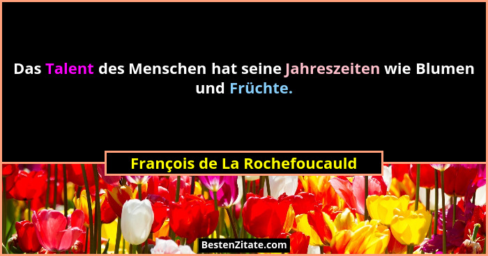 Das Talent des Menschen hat seine Jahreszeiten wie Blumen und Früchte.... - François de La Rochefoucauld