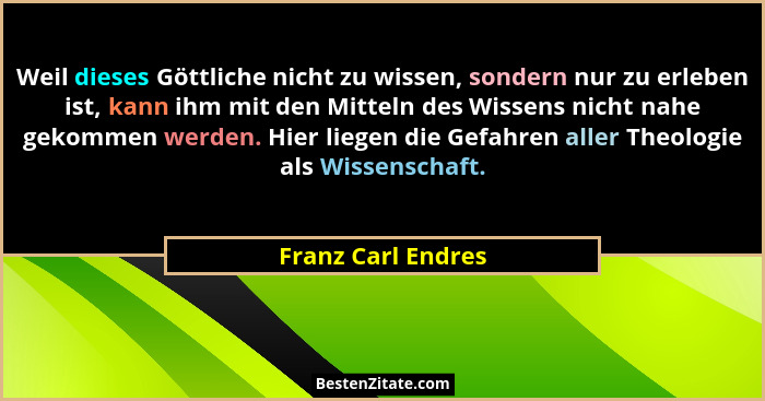 Weil dieses Göttliche nicht zu wissen, sondern nur zu erleben ist, kann ihm mit den Mitteln des Wissens nicht nahe gekommen werden... - Franz Carl Endres