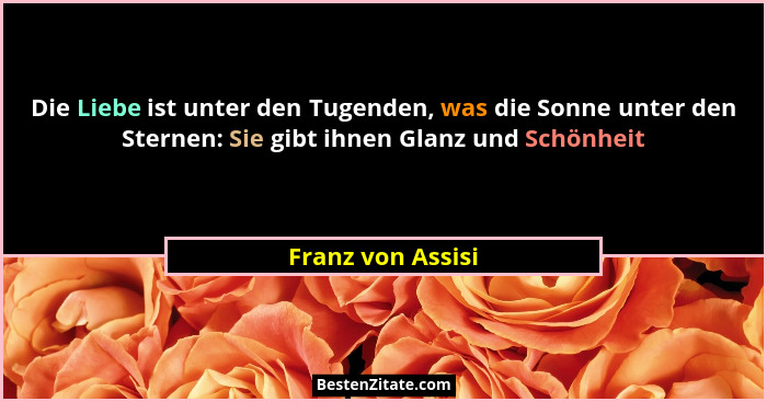 Die Liebe ist unter den Tugenden, was die Sonne unter den Sternen: Sie gibt ihnen Glanz und Schönheit... - Franz von Assisi