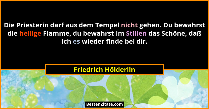 Die Priesterin darf aus dem Tempel nicht gehen. Du bewahrst die heilige Flamme, du bewahrst im Stillen das Schöne, daß ich es wi... - Friedrich Hölderlin