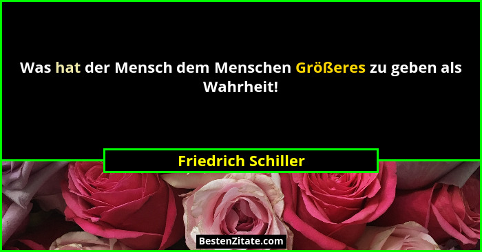 Was hat der Mensch dem Menschen Größeres zu geben als Wahrheit!... - Friedrich Schiller