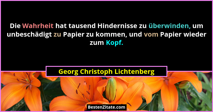 Die Wahrheit hat tausend Hindernisse zu überwinden, um unbeschädigt zu Papier zu kommen, und vom Papier wieder zum Kopf.... - Georg Christoph Lichtenberg