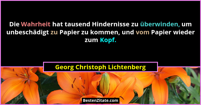 Die Wahrheit hat tausend Hindernisse zu überwinden, um unbeschädigt zu Papier zu kommen, und vom Papier wieder zum Kopf.... - Georg Christoph Lichtenberg