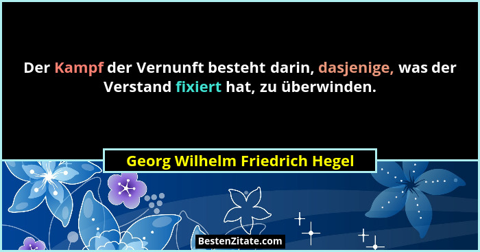 Der Kampf der Vernunft besteht darin, dasjenige, was der Verstand fixiert hat, zu überwinden.... - Georg Wilhelm Friedrich Hegel