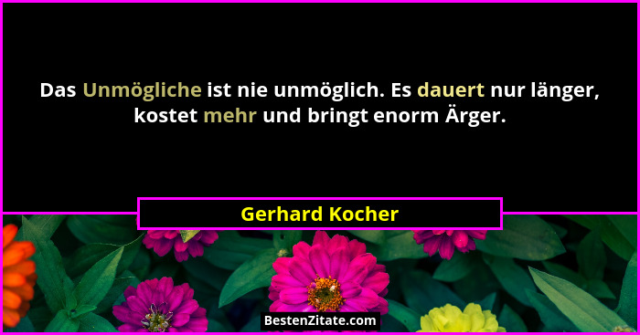 Das Unmögliche ist nie unmöglich. Es dauert nur länger, kostet mehr und bringt enorm Ärger.... - Gerhard Kocher