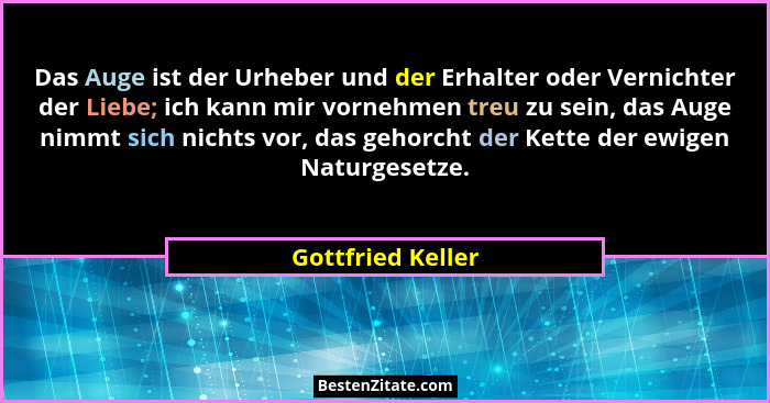 Das Auge ist der Urheber und der Erhalter oder Vernichter der Liebe; ich kann mir vornehmen treu zu sein, das Auge nimmt sich nicht... - Gottfried Keller