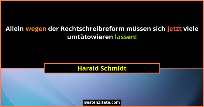 Allein wegen der Rechtschreibreform müssen sich jetzt viele umtätowieren lassen!... - Harald Schmidt
