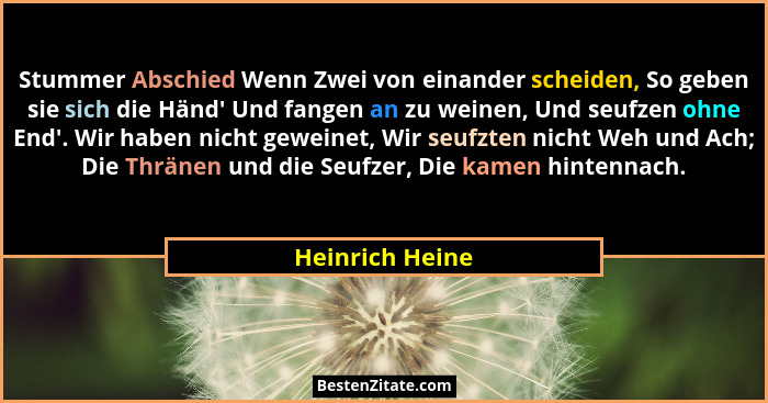 Stummer Abschied Wenn Zwei von einander scheiden, So geben sie sich die Händ' Und fangen an zu weinen, Und seufzen ohne End'.... - Heinrich Heine