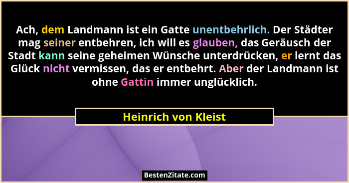 Ach, dem Landmann ist ein Gatte unentbehrlich. Der Städter mag seiner entbehren, ich will es glauben, das Geräusch der Stadt kan... - Heinrich von Kleist