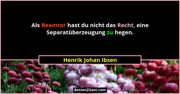 Als Beamter hast du nicht das Recht, eine Separatüberzeugung zu hegen.... - Henrik Johan Ibsen
