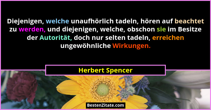 Diejenigen, welche unaufhörlich tadeln, hören auf beachtet zu werden, und diejenigen, welche, obschon sie im Besitze der Autorität,... - Herbert Spencer
