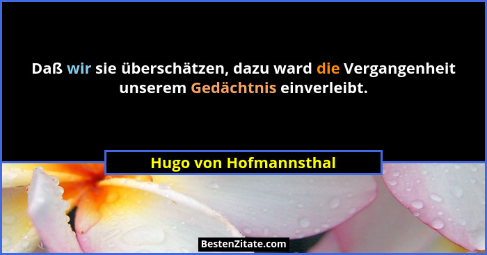 Daß wir sie überschätzen, dazu ward die Vergangenheit unserem Gedächtnis einverleibt.... - Hugo von Hofmannsthal
