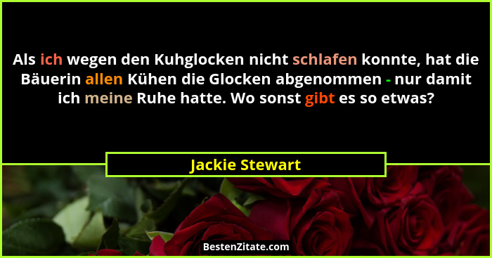 Als ich wegen den Kuhglocken nicht schlafen konnte, hat die Bäuerin allen Kühen die Glocken abgenommen - nur damit ich meine Ruhe hat... - Jackie Stewart