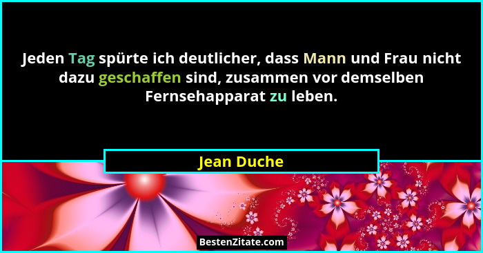Jeden Tag spürte ich deutlicher, dass Mann und Frau nicht dazu geschaffen sind, zusammen vor demselben Fernsehapparat zu leben.... - Jean Duche