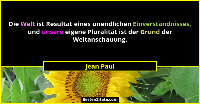 Die Welt ist Resultat eines unendlichen Einverständnisses, und unsere eigene Pluralität ist der Grund der Weltanschauung.... - Jean Paul