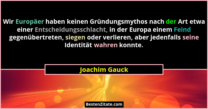 Wir Europäer haben keinen Gründungsmythos nach der Art etwa einer Entscheidungsschlacht, in der Europa einem Feind gegenübertreten, si... - Joachim Gauck