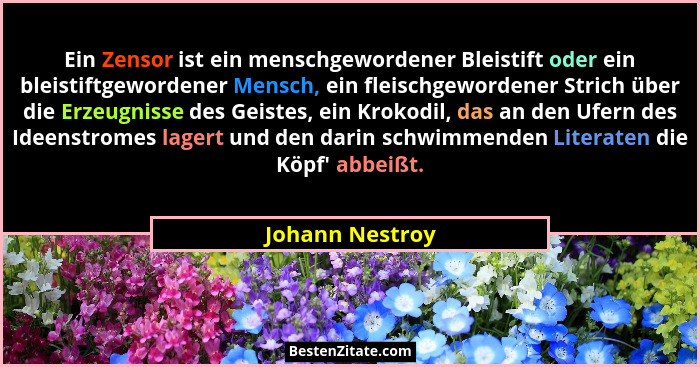 Ein Zensor ist ein menschgewordener Bleistift oder ein bleistiftgewordener Mensch, ein fleischgewordener Strich über die Erzeugnisse... - Johann Nestroy