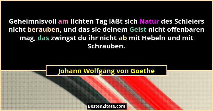 Geheimnisvoll am lichten Tag läßt sich Natur des Schleiers nicht berauben, und das sie deinem Geist nicht offenbaren mag,... - Johann Wolfgang von Goethe