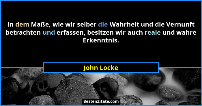 In dem Maße, wie wir selber die Wahrheit und die Vernunft betrachten und erfassen, besitzen wir auch reale und wahre Erkenntnis.... - John Locke