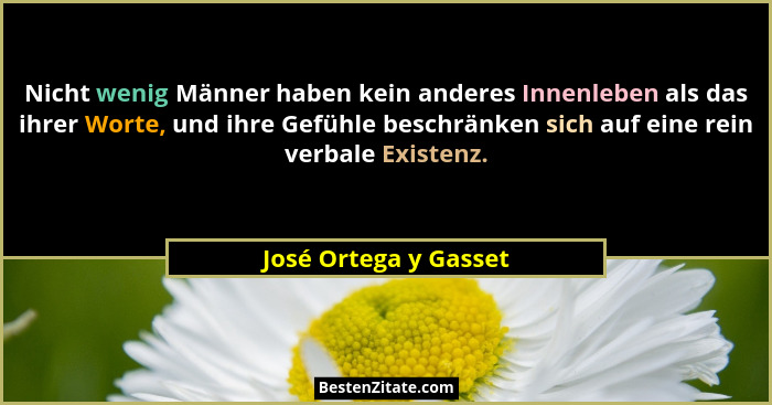 Nicht wenig Männer haben kein anderes Innenleben als das ihrer Worte, und ihre Gefühle beschränken sich auf eine rein verbale E... - José Ortega y Gasset