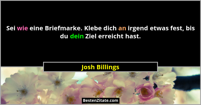 Sei wie eine Briefmarke. Klebe dich an irgend etwas fest, bis du dein Ziel erreicht hast.... - Josh Billings