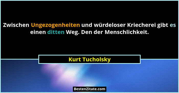 Zwischen Ungezogenheiten und würdeloser Kriecherei gibt es einen ditten Weg. Den der Menschlichkeit.... - Kurt Tucholsky