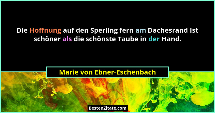 Die Hoffnung auf den Sperling fern am Dachesrand Ist schöner als die schönste Taube in der Hand.... - Marie von Ebner-Eschenbach