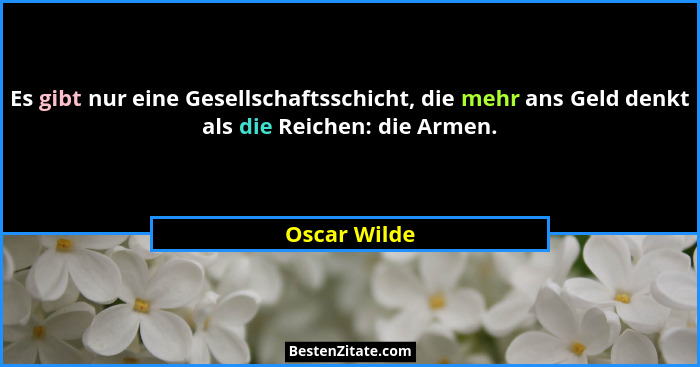 Es gibt nur eine Gesellschaftsschicht, die mehr ans Geld denkt als die Reichen: die Armen.... - Oscar Wilde