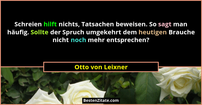 Schreien hilft nichts, Tatsachen beweisen. So sagt man häufig. Sollte der Spruch umgekehrt dem heutigen Brauche nicht noch mehr ent... - Otto von Leixner