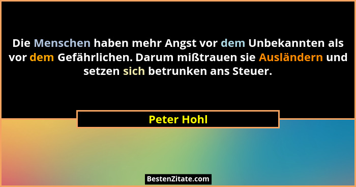 Die Menschen haben mehr Angst vor dem Unbekannten als vor dem Gefährlichen. Darum mißtrauen sie Ausländern und setzen sich betrunken ans... - Peter Hohl