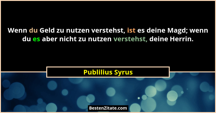 Wenn du Geld zu nutzen verstehst, ist es deine Magd; wenn du es aber nicht zu nutzen verstehst, deine Herrin.... - Publilius Syrus