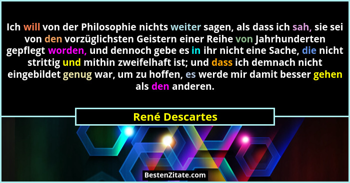 Ich will von der Philosophie nichts weiter sagen, als dass ich sah, sie sei von den vorzüglichsten Geistern einer Reihe von Jahrhunde... - René Descartes