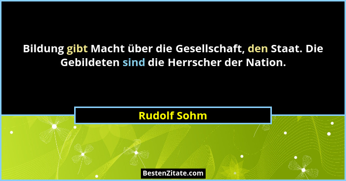 Bildung gibt Macht über die Gesellschaft, den Staat. Die Gebildeten sind die Herrscher der Nation.... - Rudolf Sohm
